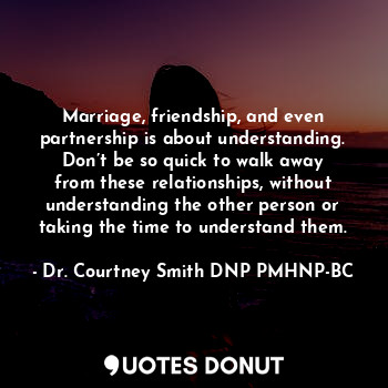  Marriage, friendship, and even partnership is about understanding. Don’t be so q... - Dr. Courtney Smith DNP PMHNP-BC - Quotes Donut