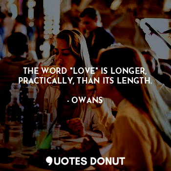 THE WORD "LOVE" IS LONGER, PRACTICALLY, THAN ITS LENGTH.