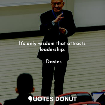It's only wisdom that attracts leadership.