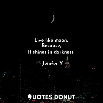  Live like moon.
Because,
It shines in darkness.... - Jenifer Y - Quotes Donut