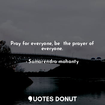 Pray for everyone, be  the prayer of everyone.