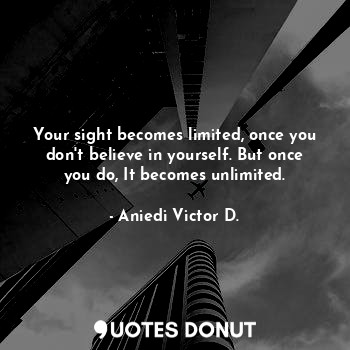 Your sight becomes limited, once you don't believe in yourself. But once you do, It becomes unlimited.