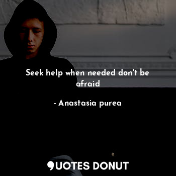 Seek help when needed don't be afraid