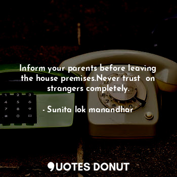 Inform your parents before leaving the house premises.Never trust  on strangers completely.