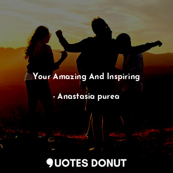  Your Amazing And Inspiring... - Anastasia purea - Quotes Donut