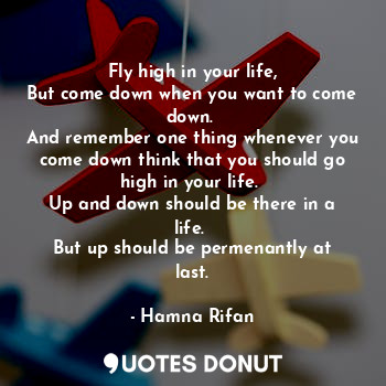 Fly high in your life,
But come down when you want to come down. 
And remember one thing whenever you come down think that you should go high in your life. 
Up and down should be there in a life. 
But up should be permenantly at last.