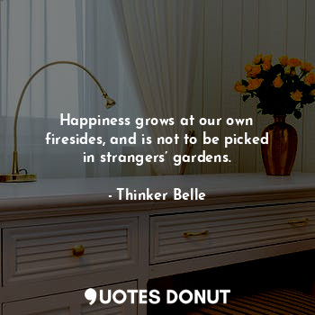  Happiness grows at our own firesides, and is not to be picked in strangers’ gard... - Thinker Belle - Quotes Donut