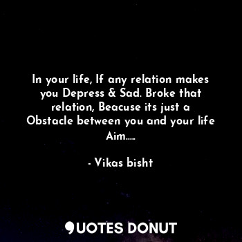  In your life, If any relation makes you Depress & Sad. Broke that relation, Beac... - Vikas bisht - Quotes Donut