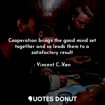  Cooperation brings the good mind set together and so leads them to a satisfactor... - Vincent C. Ven - Quotes Donut