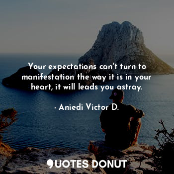 Your expectations can't turn to manifestation the way it is in your heart, it will leads you astray.
