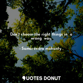 Don't choose the right things in  a wrong  way.