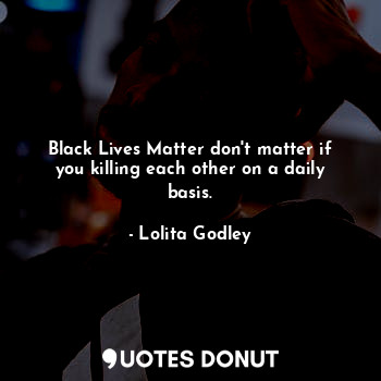 Black Lives Matter don't matter if you killing each other on a daily basis.