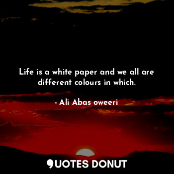  Life is a white paper and we all are different colours in which.... - Ali Abas oweeri - Quotes Donut