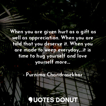  When you are given hurt as a gift as well as appreciation. When you are told tha... - Purnima Chandrasekhar - Quotes Donut