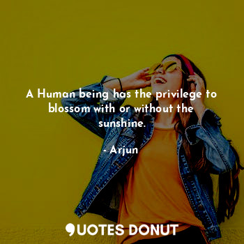  A Human being has the privilege to blossom with or without the sunshine.... - Arjun - Quotes Donut