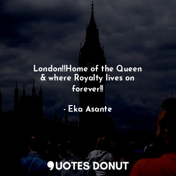 London!!Home of the Queen
& where Royalty lives on
forever!!