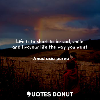 Life is to short to be sad, smile and livcyour life the way you want