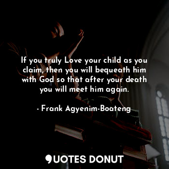  If you truly Love your child as you claim, then you will bequeath him with God s... - Frank Agyenim-Boateng - Quotes Donut