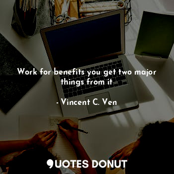 Work for benefits you get two major things from it