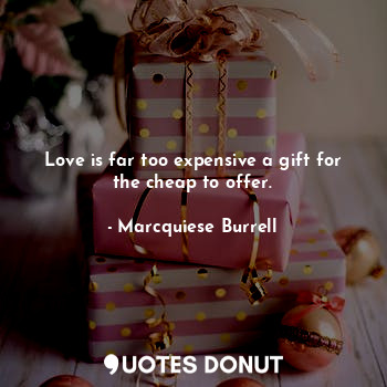 Love is far too expensive a gift for the cheap to offer.