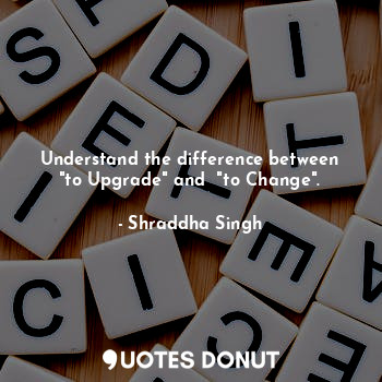  Understand the difference between "to Upgrade" and  "to Change".... - Shraddha Singh - Quotes Donut