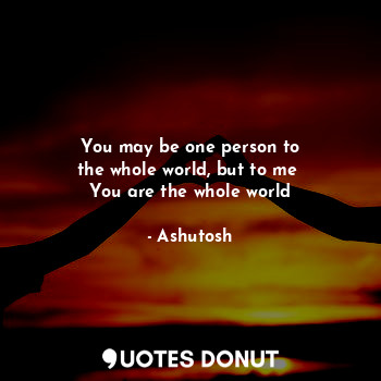  You may be one person to
the whole world, but to me 
You are the whole world... - Ashutosh - Quotes Donut