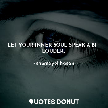  LET YOUR INNER SOUL SPEAK A BIT LOUDER..... - shumayel hasan - Quotes Donut