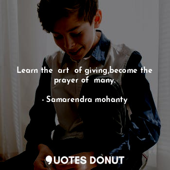 Learn the  art  of giving,become the prayer of  many.