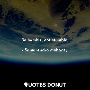 Be humble, not stumble.