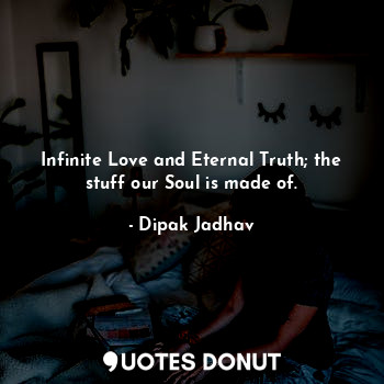  Infinite Love and Eternal Truth; the stuff our Soul is made of.... - Dipak Jadhav - Quotes Donut