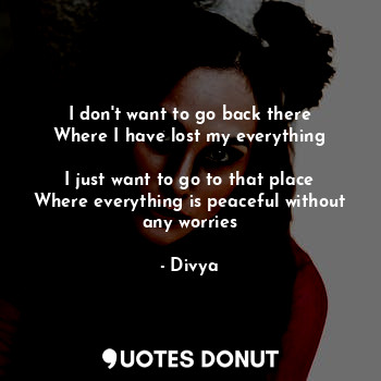  I don't want to go back there
Where I have lost my everything

I just want to go... - Divya - Quotes Donut