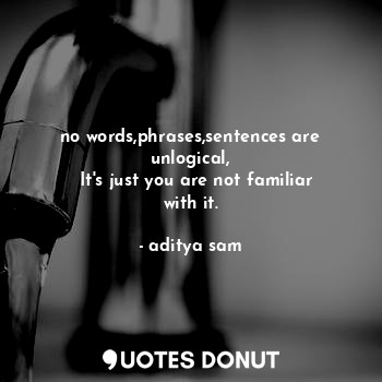  no words,phrases,sentences are unlogical,
  It's just you are not familiar with ... - aditya sam - Quotes Donut