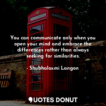 You can communicate only when you open your mind and embrace the differences rather than always seeking for similarities.