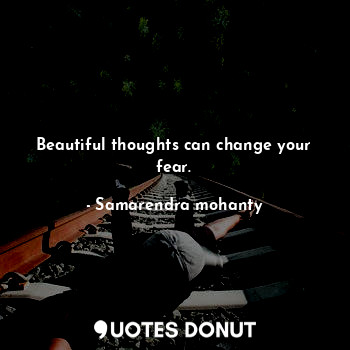 Beautiful thoughts can change your fear.