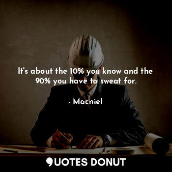 It's about the 10% you know and the 90% you have to sweat for.