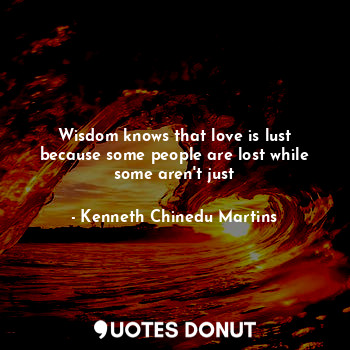 Wisdom knows that love is lust because some people are lost while some aren't just