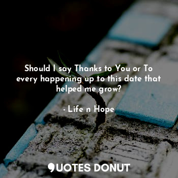  Should I say Thanks to You or To every happening up to this date that helped me ... - Life n Hope - Quotes Donut