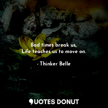  Bad times break us,
Life teaches us to move on.... - Thinker Belle - Quotes Donut