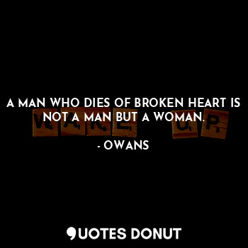  A MAN WHO DIES OF BROKEN HEART IS NOT A MAN BUT A WOMAN.... - OWANS - Quotes Donut