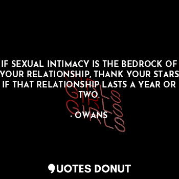 IF SEXUAL INTIMACY IS THE BEDROCK OF YOUR RELATIONSHIP, THANK YOUR STARS IF THAT RELATIONSHIP LASTS A YEAR OR TWO.