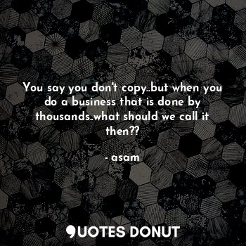  You say you don't copy..but when you do a business that is done by thousands..wh... - asam - Quotes Donut