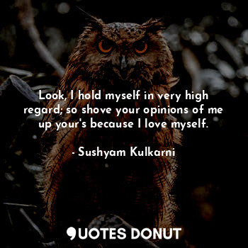 Look, I hold myself in very high regard; so shove your opinions of me up your's ... - Sushyam Kulkarni - Quotes Donut