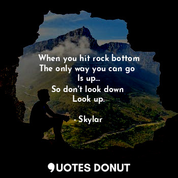  When you hit rock bottom
The only way you can go 
Is up...
So don't look down 
L... - Skylar - Quotes Donut
