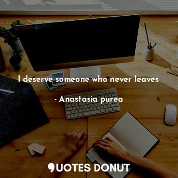 I deserve someone who never leaves