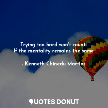  Trying too hard won't count 
If the mentality remains the same... - Kenneth Chinedu Martins - Quotes Donut