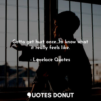  Gotta get hurt once...to know what it really feels like.... - Lovelace Quotes - Quotes Donut