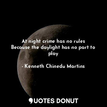  At night crime has no rules
Because the daylight has no part to play... - Kenneth Chinedu Martins - Quotes Donut
