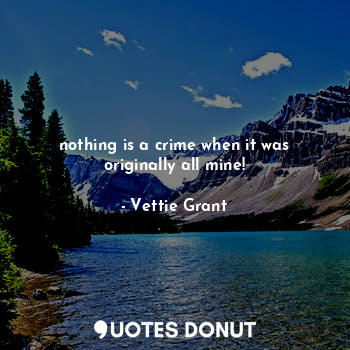  nothing is a crime when it was originally all mine!... - Vettie Grant - Quotes Donut