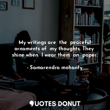  My writings are  the  peaceful ornaments of  my thoughts. They  shine when  I we... - Samarendra mohanty - Quotes Donut