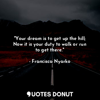 "Your dream is to get up the hill; Now it is your duty to walk or run to get there."